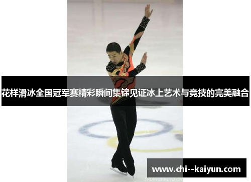 花样滑冰全国冠军赛精彩瞬间集锦见证冰上艺术与竞技的完美融合 花样滑冰全国冠军赛精彩瞬间集锦见证冰上艺术与竞技的完美融合