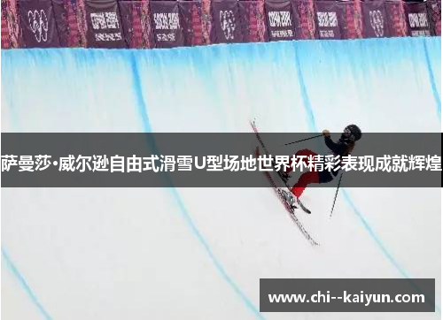 萨曼莎·威尔逊自由式滑雪U型场地世界杯精彩表现成就辉煌 萨曼莎·威尔逊自由式滑雪U型场地世界杯精彩表现成就辉煌