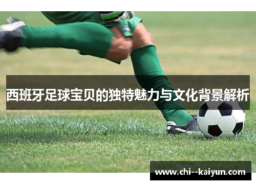 西班牙足球宝贝的独特魅力与文化背景解析 西班牙足球宝贝的独特魅力与文化背景解析