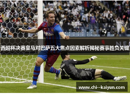 西超杯决赛皇马对巴萨五大焦点因素解析揭秘赛事胜负关键 西超杯决赛皇马对巴萨五大焦点因素解析揭秘赛事胜负关键