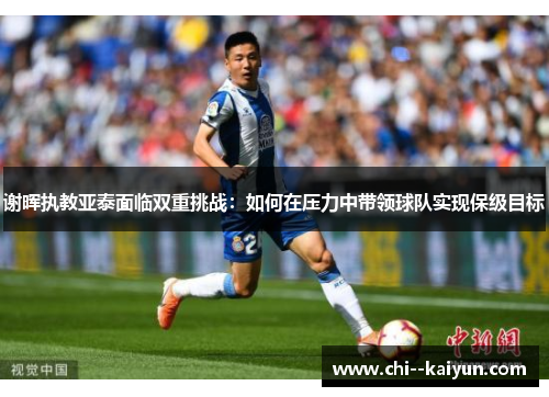 谢晖执教亚泰面临双重挑战:如何在压力中带领球队实现保级目标 谢晖执教亚泰面临双重挑战:如何在压力中带领球队实现保级目标