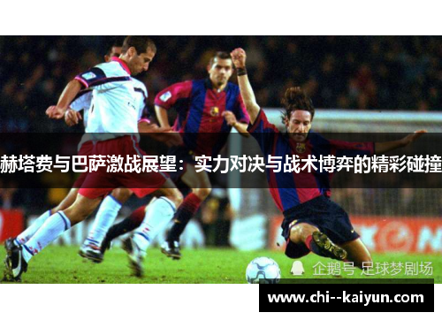 赫塔费与巴萨激战展望：实力对决与战术博弈的精彩碰撞