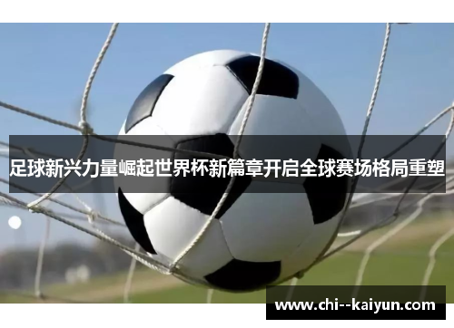 足球新兴力量崛起世界杯新篇章开启全球赛场格局重塑