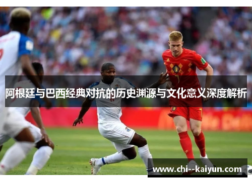 阿根廷与巴西经典对抗的历史渊源与文化意义深度解析 阿根廷与巴西经典对抗的历史渊源与文化意义深度解析