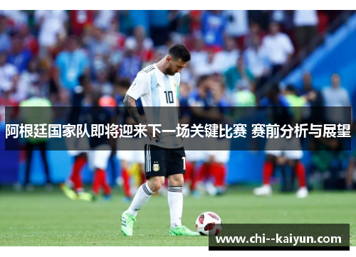 阿根廷国家队即将迎来下一场关键比赛 赛前分析与展望