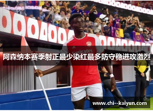 阿森纳本赛季射正最少染红最多防守稳进攻激烈 阿森纳本赛季射正最少染红最多防守稳进攻激烈