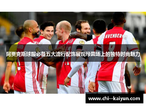 阿贾克斯球服必备五大流行配饰展现绿茵场上的独特时尚魅力