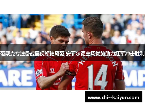 范戴克专注备战展现领袖风范 安菲尔德主场优势助力红军冲击胜利