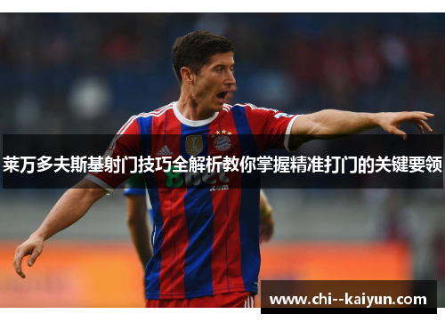 莱万多夫斯基射门技巧全解析教你掌握精准打门的关键要领