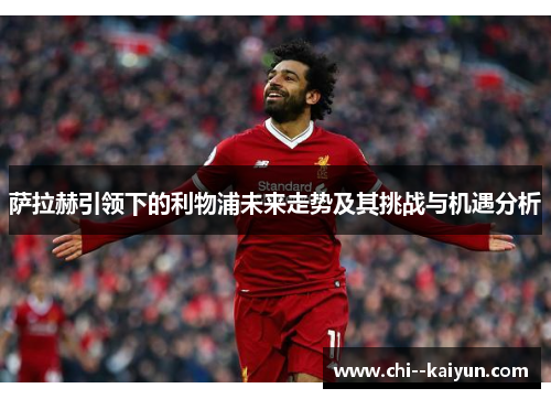 萨拉赫引领下的利物浦未来走势及其挑战与机遇分析 萨拉赫引领下的利物浦未来走势及其挑战与机遇分析